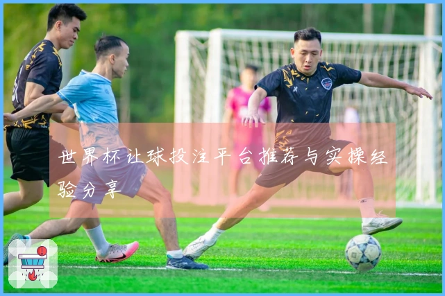 世界杯让球投注平台推荐与实操经验分享
