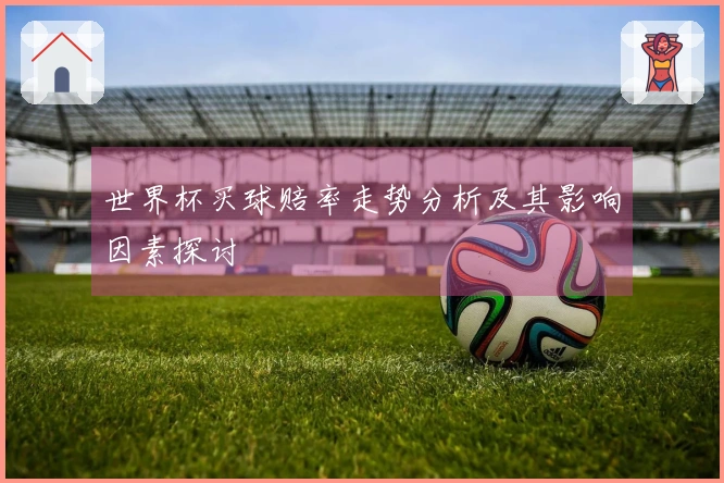 世界杯买球赔率走势分析及其影响因素探讨