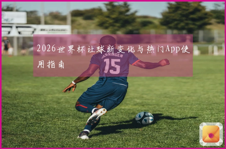2026世界杯让球新变化与热门App使用指南
