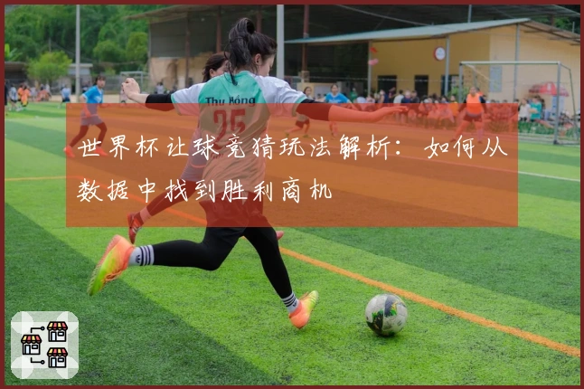 世界杯让球竞猜玩法解析：如何从数据中找到胜利商机