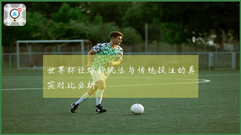 世界杯让球新玩法与传统投注的真实对比分析