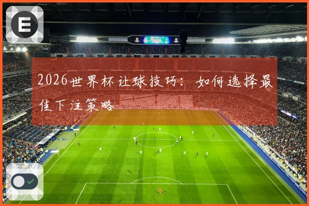 2026世界杯让球技巧：如何选择最佳下注策略