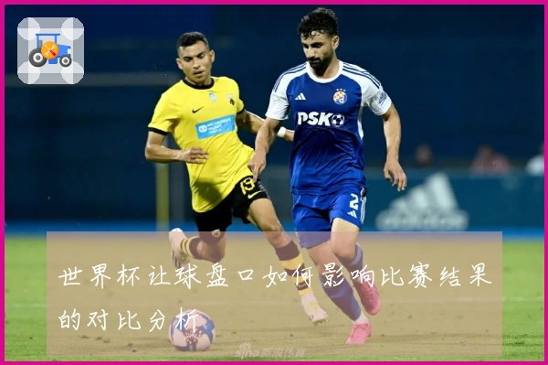 世界杯让球盘口如何影响比赛结果的对比分析
