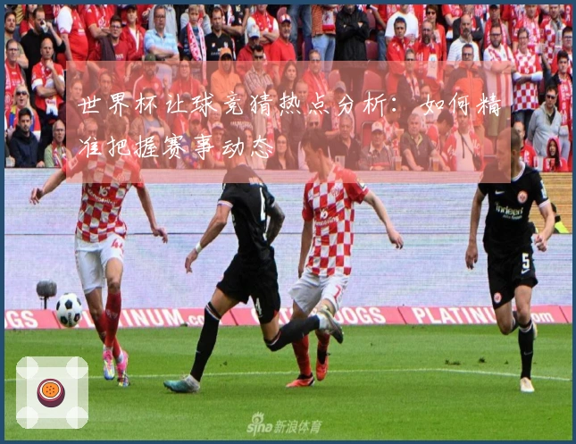 世界杯让球竞猜热点分析：如何精准把握赛事动态