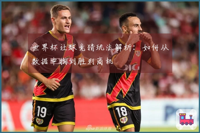 世界杯让球竞猜玩法解析：如何从数据中找到胜利商机